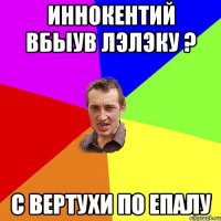 Иннокентий вбыув лэлэку ? с вертухи по епалу