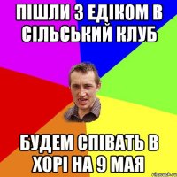 Пішли з Едіком в сільський клуб будем співать в хорі на 9 мая