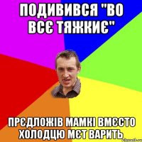 Подивився "Во всє тяжкиє" прєдложів мамкі вмєсто холодцю мєт варить