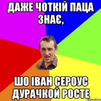 даже чоткій паца знає, шо Іван Сероус дурачкой росте