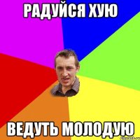 РАДУЙСЯ ХУЮ ВЕДУТЬ МОЛОДУЮ