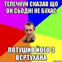 ТЕЛЕЧКУН СКАЗАВ ЩО ОН СЬОДНІ НЕ БУХАЄ ПОТУШИВ ЙОГО З ВЄРТУХАНА