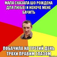 мала сказала шо рождена для любвi и нехоче мене бачить побачила на третий день трохи правим глазом