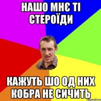 Нашо мнє ті стероїди Кажуть шо од них кобра не сичить