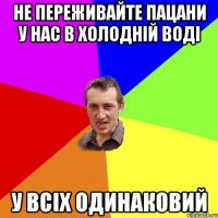 Не переживайте пацани у нас в холодній воді У всіх одинаковий