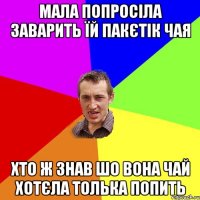 Мала попросіла заварить їй пакєтік чая хто ж знав шо вона чай хотєла толька попить