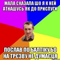 Мала сказала шо я к ней атнашусь як до прислуги послав по балтіку бо на трєзву не думаєця