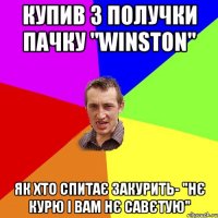 Купив з получки пачку "Winston" Як хто спитає закурить- "Нє курю і вам нє савєтую"