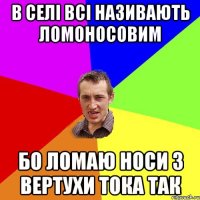 В селі всі називають Ломоносовим бо ломаю носи з вертухи тока так