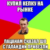 купил кепку на рынке пацанам сказал шо с галандии привезли