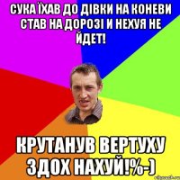 Сука їхав до дівки на коневи став на дорозі и нехуя не йдет! Крутанув вертуху здох нахуй!%-)