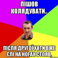 Пішов колядувати.. після другої хати вже єлі на ногах стояв.