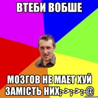 Втеби вобше Мозгов не мает хуй замість них;->;->:-@