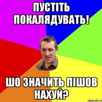 Пустіть покалядувать! Шо значить пішов нахуй?