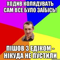 Ходив колядувать сам все було заїбісь! пішов з едіком - нікуда не пустили