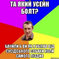 та який Усейн болт? Бачили б ви як я убігав від сусідського собаки коли самого піздив