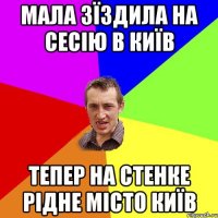 Мала зїздила на сесію в Київ тепер на стенке рідне місто КИЇВ