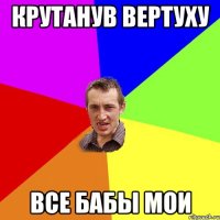 крутанув вертуху все бабы мои