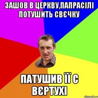 ЗАШОВ В ЦЕРКВУ,ПАПРАСІЛІ ПОТУШИТЬ СВЄЧКУ ПАТУШИВ ЇЇ С ВЄРТУХІ