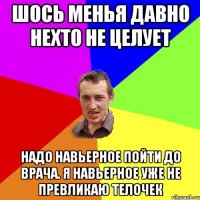 Шось менья давно нехто не целует Надо навьерное пойти до врача. Я навьерное уже не превликаю телочек