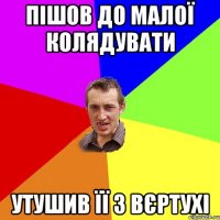 Пішов до малої колядувати Утушив її з вєртухі