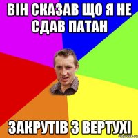 він сказав що я не сдав патан закрутів з вертухі