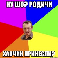 Ну шо? Родичи хавчик принесли?