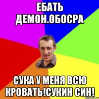 Ебать демон.обосра Сука у меня всю кровать!сукин син!