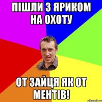 пішли з яриком на охоту от зайця як от ментів!