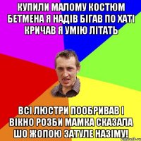 Купили Малому костюм бетмена я надів бігав по хаті кричав я умію літать всі люстри пообривав і вікно розби мамка сказала шо жопою затуле назіму!