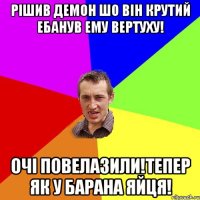 Рішив демон шо він крутий ебанув ему вертуху! Очі повелазили!тепер як у барана яйця!