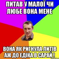 Питав у малої чи любе вона мене вона як ригнула литів аж до едіка в сарай !