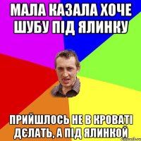 мала казала хоче шубу під ялинку прийшлось не в кроваті дєлать, а під ялинкой