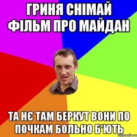 ГРИНЯ СНІМАЙ ФІЛЬМ ПРО МАЙДАН ТА НЄ ТАМ БЕРКУТ ВОНИ ПО ПОЧКАМ БОЛЬНО Б'ЮТЬ