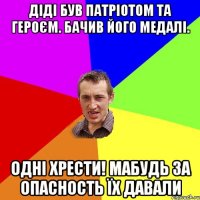 Діді був патріотом та героєм. Бачив його медалі. Одні Хрести! Мабудь за опасность їх давали