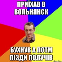 Приїхав в Вольнянск Бухнув а потм пізди получів