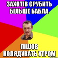 захотів срубить більше бабла пішов колядувать утром