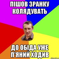 пішов зранку колядувать до обіда уже п'яний ходив