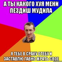 а ты какого хуя мени пездиш мудила я тебе в сраку отебу и заставлю гавно жрать свое