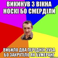 викинув з вікна носкі бо смерділи вибило два передніх зуба бо закрутіло як бумеранг