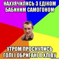 нахуячились з едіком бабиним самогоном утром проснулись голі і обригані в хліву