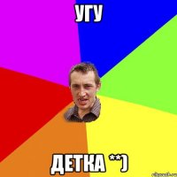 угу Детка **)