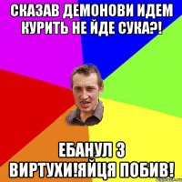 Сказав демонови идем курить не йде сука?! Ебанул 3 виртухи!яйця побив!