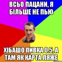 Всьо пацани, я більше не пью хібашо пивка 0.5, а там як карта ляже