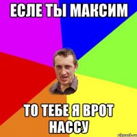 Есле ты Максим То Тебе я врот нассу