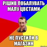 Рішив побалувать малу цвєтами не пустили в магазин