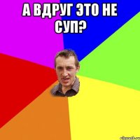 А вдруг это не суп? 