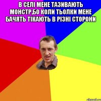 в селі мене тазивають монстр,бо коли тьолки мене бачять тікають в різні сторони 