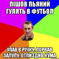 Пішов пьяний гулять в футбол упав в річку, порвав залупу, отпиздив кума