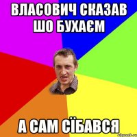 Власович сказав шо бухаєм а сам сїбався